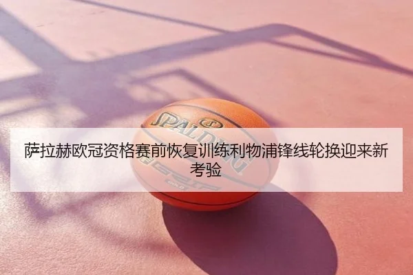 萨拉赫欧冠资格赛前恢复训练利物浦锋线轮换迎来新考验
