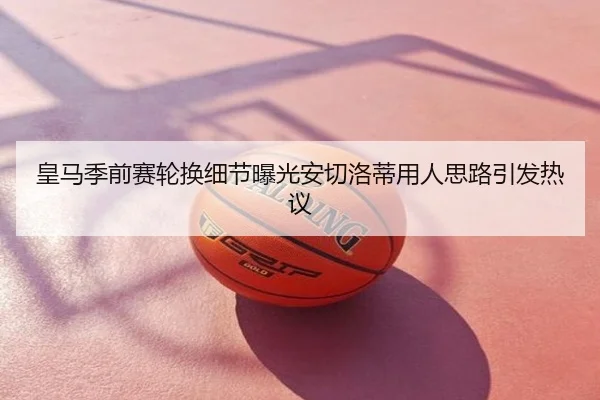 皇马季前赛轮换细节曝光安切洛蒂用人思路引发热议