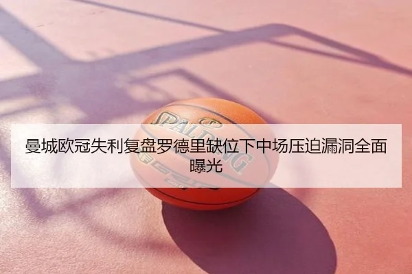 曼城欧冠失利复盘罗德里缺位下中场压迫漏洞全面曝光