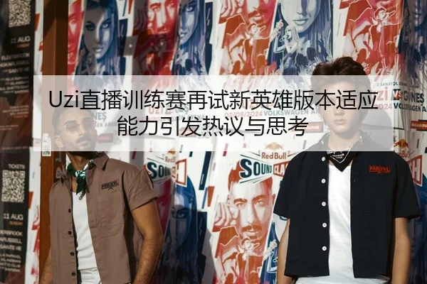 Uzi直播训练赛再试新英雄版本适应能力引发热议与思考