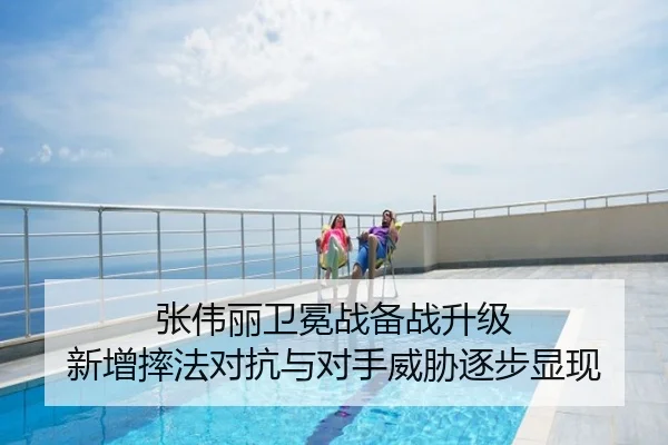 张伟丽卫冕战备战升级 新增摔法对抗与对手威胁逐步显现