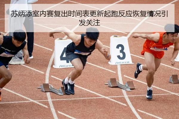 苏炳添室内赛复出时间表更新起跑反应恢复情况引发关注