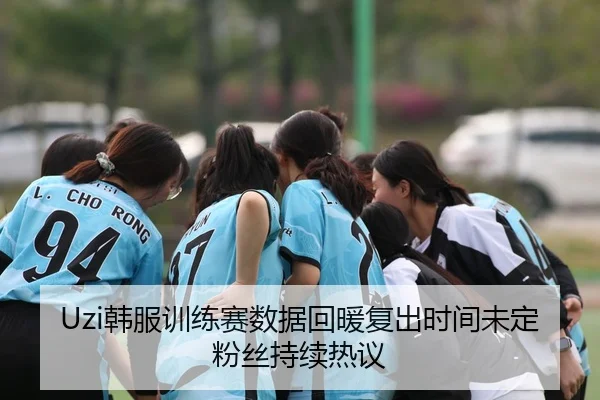 Uzi韩服训练赛数据回暖复出时间未定粉丝持续热议
