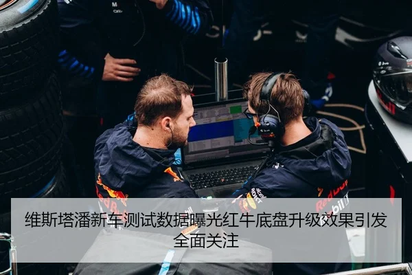 维斯塔潘新车测试数据曝光红牛底盘升级效果引发全面关注